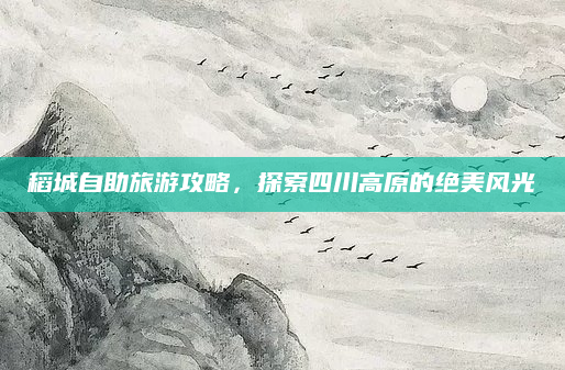 稻城自助旅游攻略，探索四川高原的绝美风光