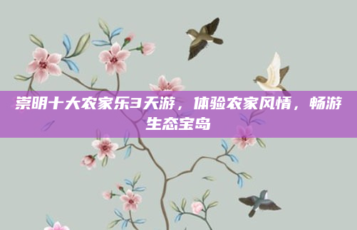 崇明十大农家乐3天游，体验农家风情，畅游生态宝岛