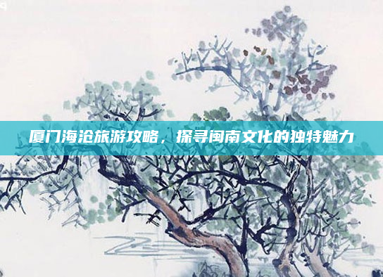 厦门海沧旅游攻略，探寻闽南文化的独特魅力