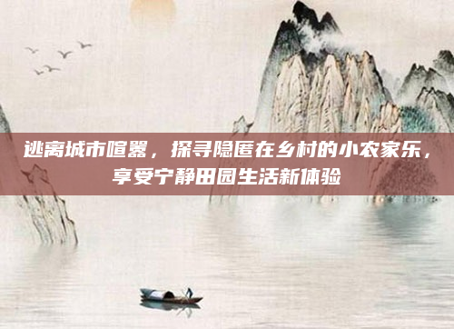 逃离城市喧嚣，探寻隐匿在乡村的小农家乐，享受宁静田园生活新体验