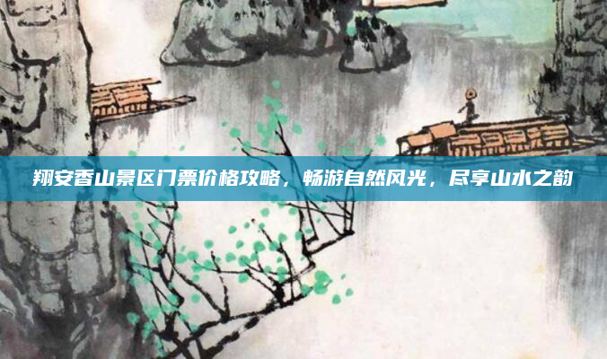 翔安香山景区门票价格攻略，畅游自然风光，尽享山水之韵