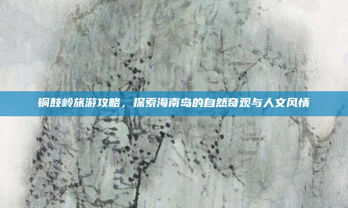 铜鼓岭旅游攻略，探索海南岛的自然奇观与人文风情