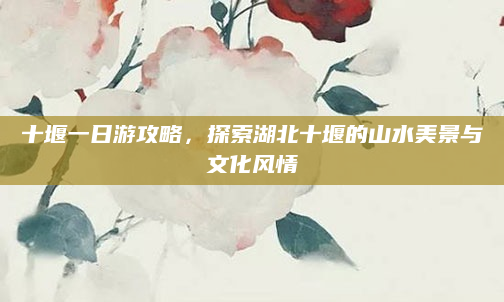 十堰一日游攻略，探索湖北十堰的山水美景与文化风情