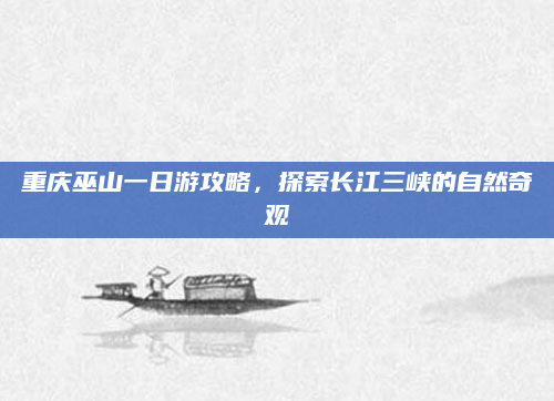 重庆巫山一日游攻略，探索长江三峡的自然奇观