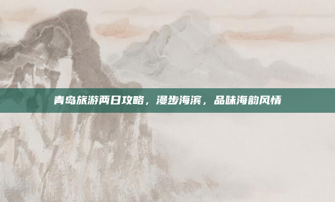 青岛旅游两日攻略，漫步海滨，品味海韵风情