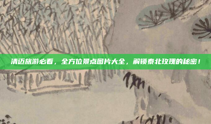 清迈旅游必看,全方位景点图片大全,解锁泰北玫瑰的秘密!