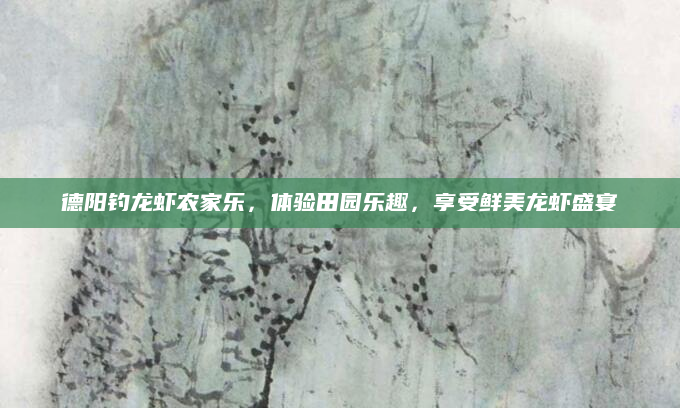 德阳钓龙虾农家乐，体验田园乐趣，享受鲜美龙虾盛宴