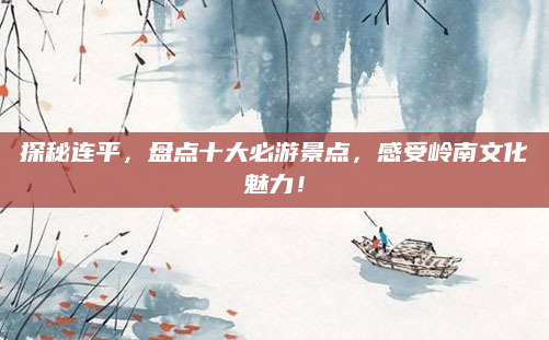 探秘连平，盘点十大必游景点，感受岭南文化魅力！