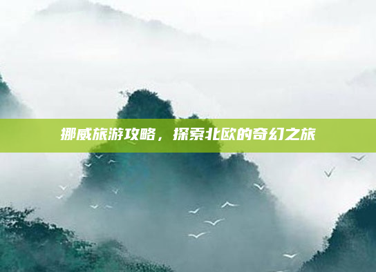挪威旅游攻略，探索北欧的奇幻之旅