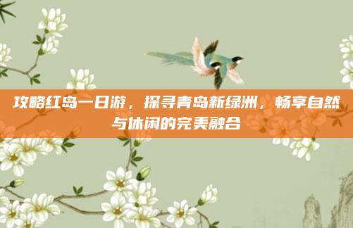 攻略红岛一日游，探寻青岛新绿洲，畅享自然与休闲的完美融合