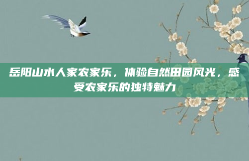 岳阳山水人家农家乐，体验自然田园风光，感受农家乐的独特魅力