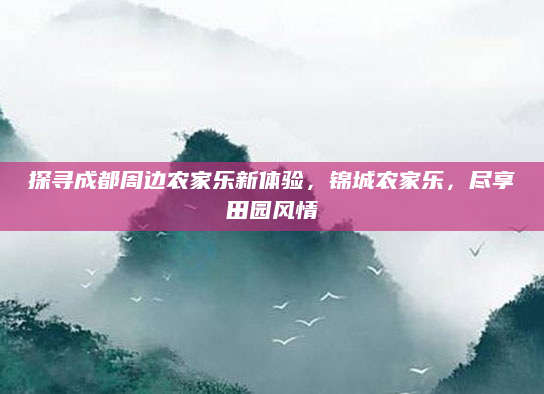 探寻成都周边农家乐新体验，锦城农家乐，尽享田园风情