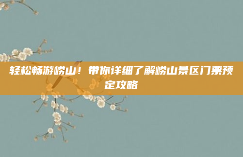 轻松畅游崂山!带你详细了解崂山景区门票预定攻略
