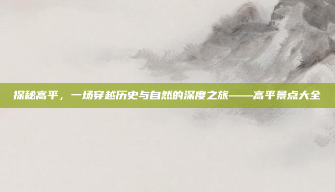 探秘高平,一场穿越历史与自然的深度之旅——高平景点大全