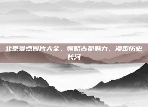 北京景点图片大全,领略古都魅力,漫步历史长河