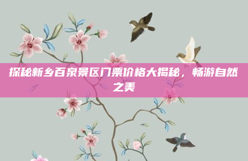 探秘新乡百泉景区门票价格大揭秘，畅游自然之美