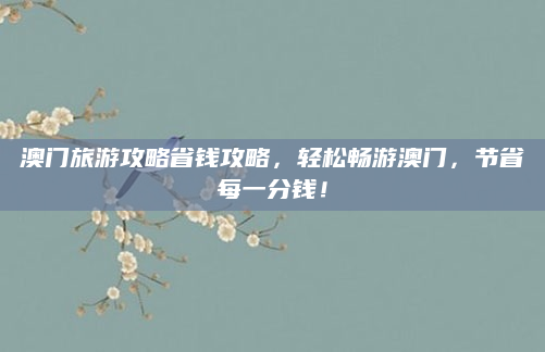 澳门旅游攻略省钱攻略，轻松畅游澳门，节省每一分钱！