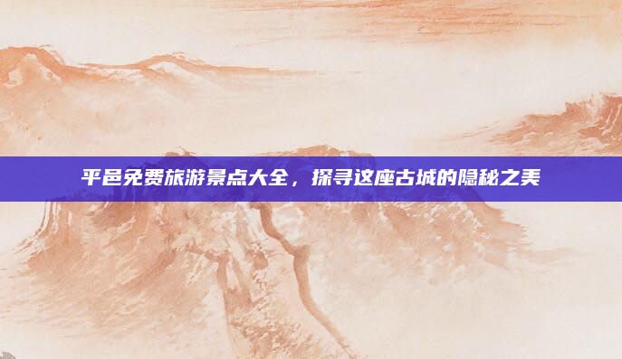 平邑免费旅游景点大全，探寻这座古城的隐秘之美