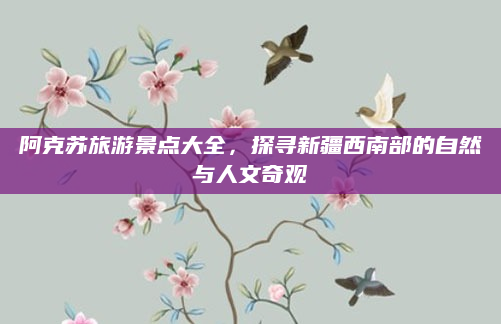 阿克苏旅游景点大全，探寻新疆西南部的自然与人文奇观