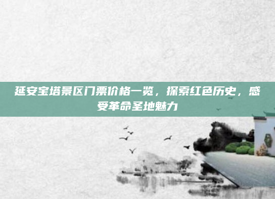 延安宝塔景区门票价格一览，探索红色历史，感受革命圣地魅力
