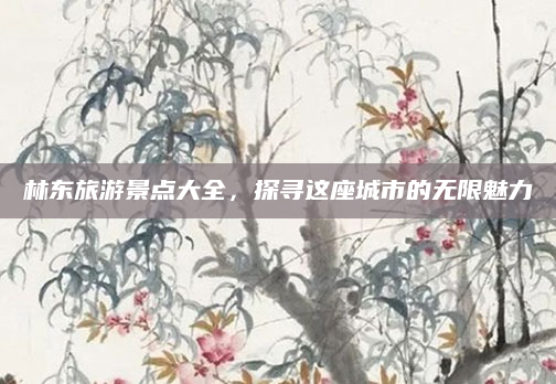 林东旅游景点大全，探寻这座城市的无限魅力