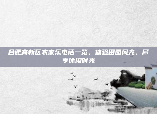 合肥高新区农家乐电话一览，体验田园风光，尽享休闲时光