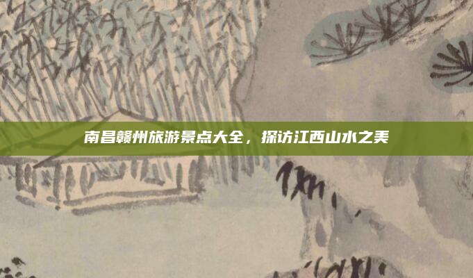 南昌赣州旅游景点大全，探访江西山水之美