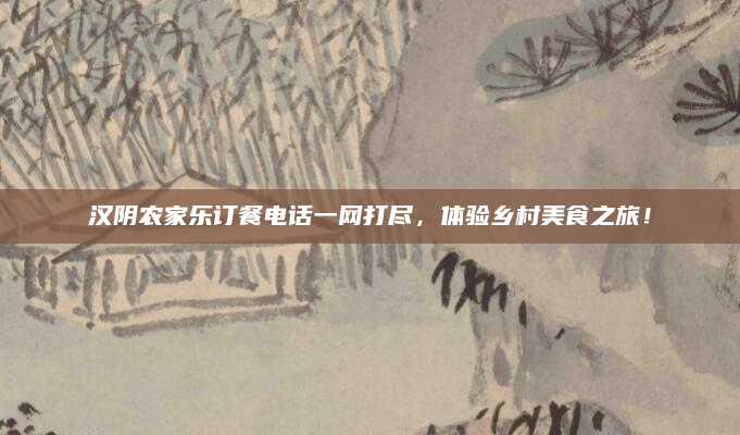 汉阴农家乐订餐电话一网打尽,体验乡村美食之旅!
