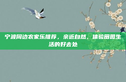 宁波周边农家乐推荐，亲近自然，体验田园生活的好去处
