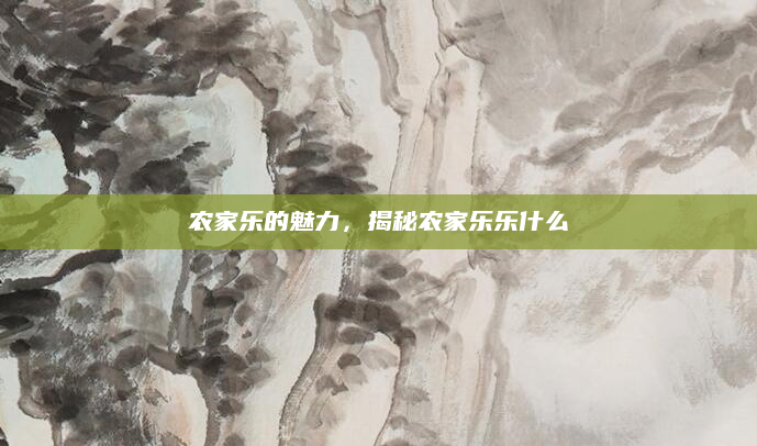 农家乐的魅力，揭秘农家乐乐什么