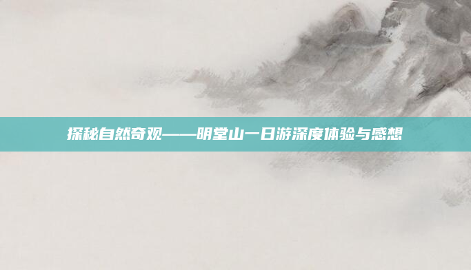 探秘自然奇观——明堂山一日游深度体验与感想