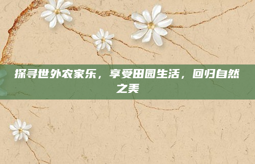 探寻世外农家乐，享受田园生活，回归自然之美