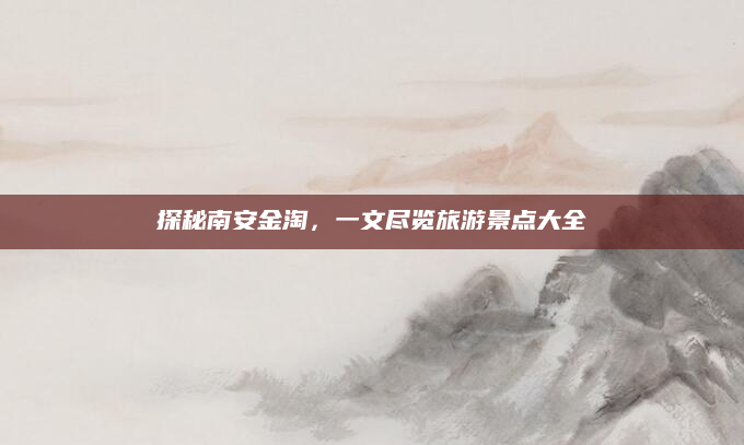 探秘南安金淘，一文尽览旅游景点大全