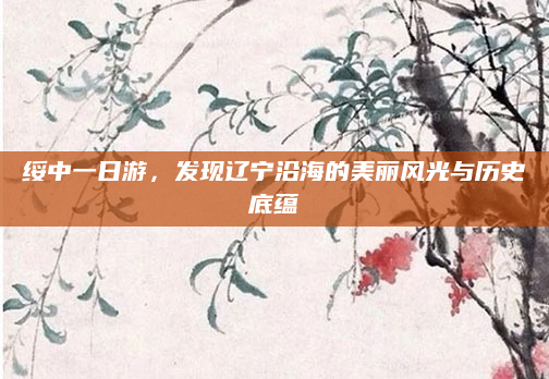 绥中一日游，发现辽宁沿海的美丽风光与历史底蕴