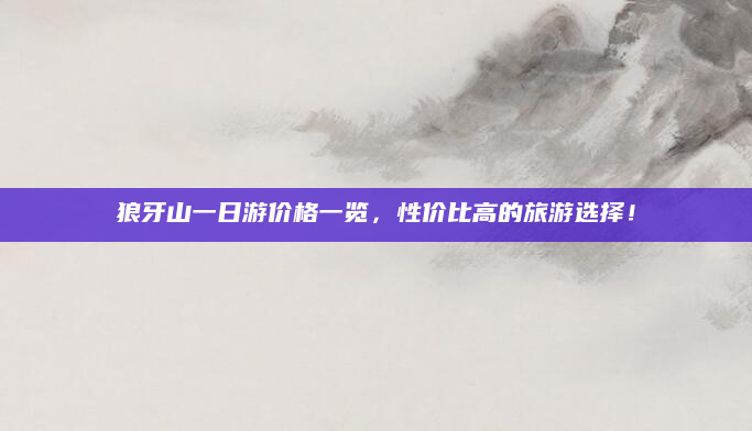 狼牙山一日游价格一览，性价比高的旅游选择！