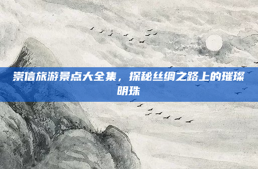 崇信旅游景点大全集，探秘丝绸之路上的璀璨明珠
