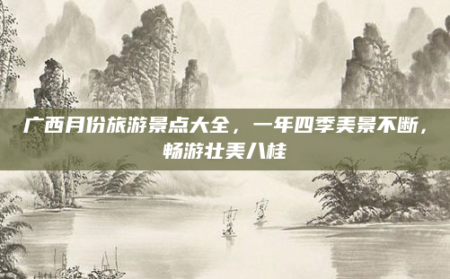 广西月份旅游景点大全,一年四季美景不断,畅游壮美八桂