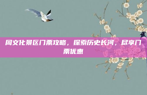 周文化景区门票攻略,探索历史长河,尽享门票优惠