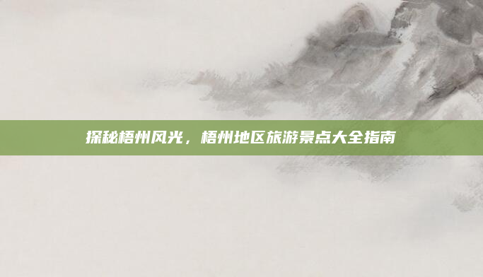 探秘梧州风光，梧州地区旅游景点大全指南