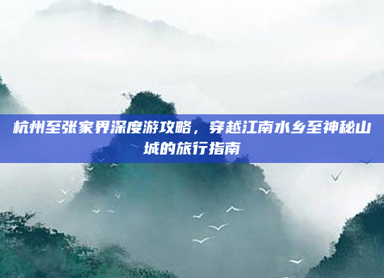 杭州至张家界深度游攻略，穿越江南水乡至神秘山城的旅行指南