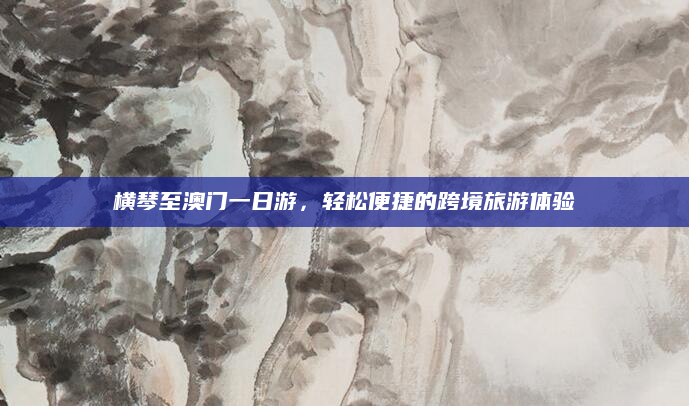 横琴至澳门一日游，轻松便捷的跨境旅游体验