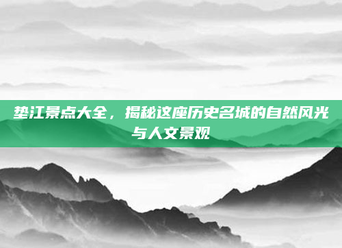 垫江景点大全，揭秘这座历史名城的自然风光与人文景观