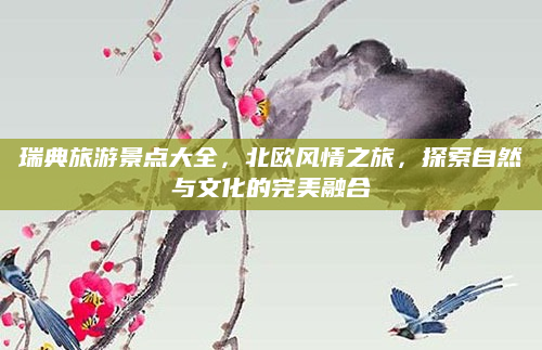 瑞典旅游景点大全，北欧风情之旅，探索自然与文化的完美融合
