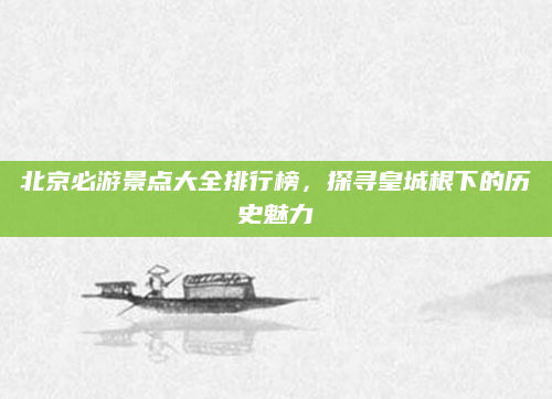 北京必游景点大全排行榜，探寻皇城根下的历史魅力