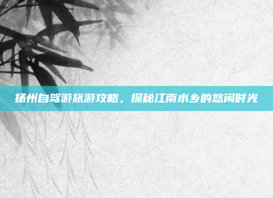 扬州自驾游旅游攻略，探秘江南水乡的悠闲时光