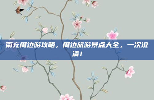 南充周边游攻略，周边旅游景点大全，一次说清！