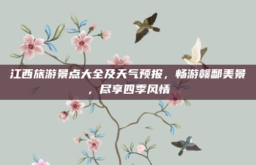 江西旅游景点大全及天气预报,畅游赣鄱美景,尽享四季风情