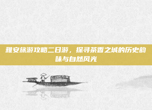 雅安旅游攻略二日游,探寻茶香之城的历史韵味与自然风光