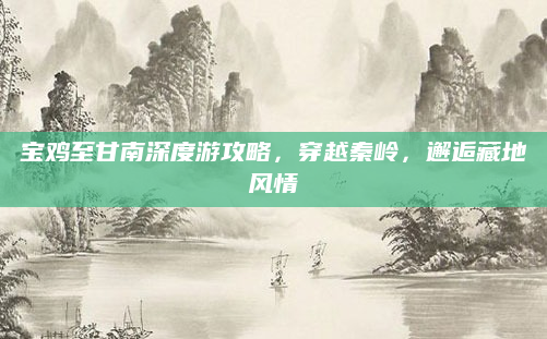 宝鸡至甘南深度游攻略,穿越秦岭,邂逅藏地风情