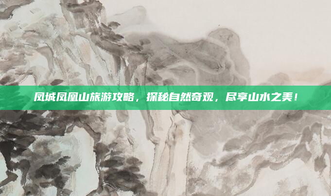 凤城凤凰山旅游攻略,探秘自然奇观,尽享山水之美!